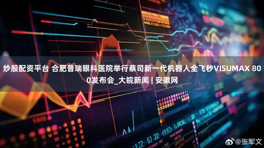 炒股配资平台 合肥普瑞眼科医院举行蔡司新一代机器人全飞秒VISUMAX 800发布会_大皖新闻 | 安徽网