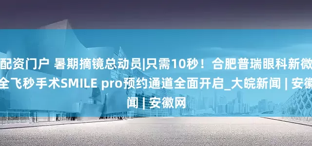配资门户 暑期摘镜总动员|只需10秒！合肥普瑞眼科新微创全飞秒手术SMILE pro预约通道全面开启_大皖新闻 | 安徽网