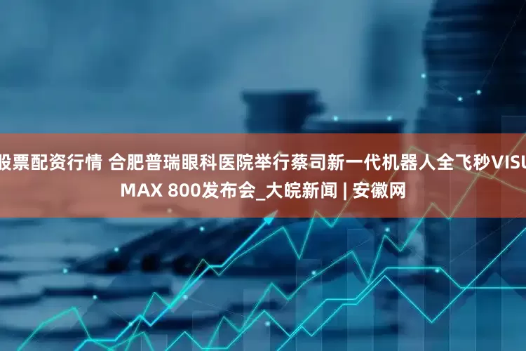 股票配资行情 合肥普瑞眼科医院举行蔡司新一代机器人全飞秒VISUMAX 800发布会_大皖新闻 | 安徽网