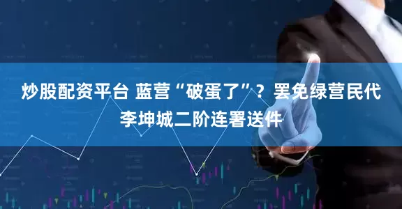 炒股配资平台 蓝营“破蛋了”？罢免绿营民代李坤城二阶连署送件