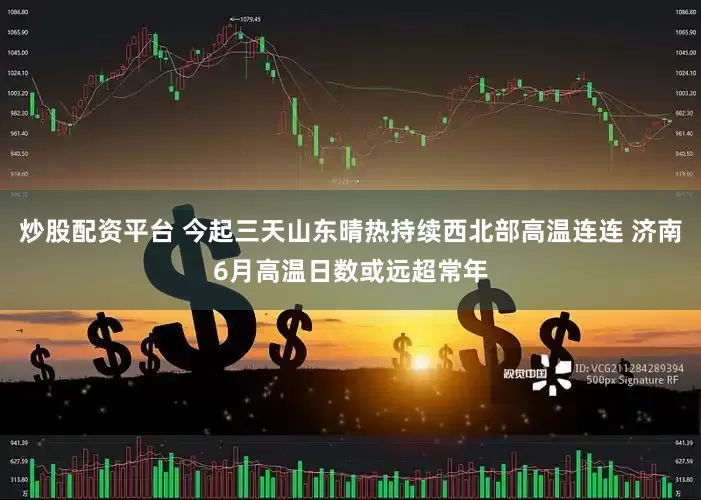 炒股配资平台 今起三天山东晴热持续西北部高温连连 济南6月高温日数或远超常年
