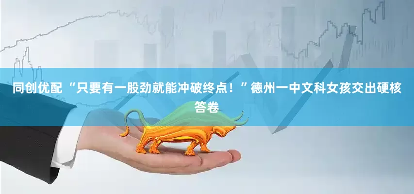 同创优配 “只要有一股劲就能冲破终点！”德州一中文科女孩交出硬核答卷