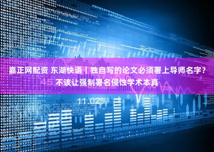 嘉正网配资 东湖快语｜独自写的论文必须署上导师名字？不该让强制署名侵蚀学术本真