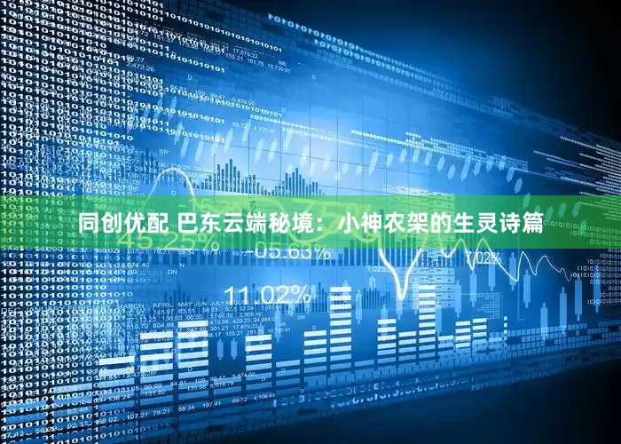 同创优配 巴东云端秘境：小神农架的生灵诗篇