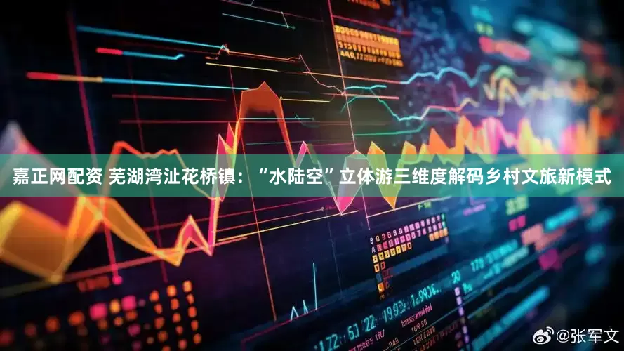 嘉正网配资 芜湖湾沚花桥镇：“水陆空”立体游三维度解码乡村文旅新模式