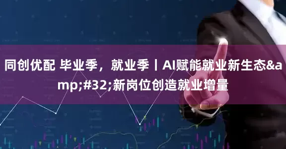 同创优配 毕业季，就业季丨AI赋能就业新生态&#32;新岗位创造就业增量