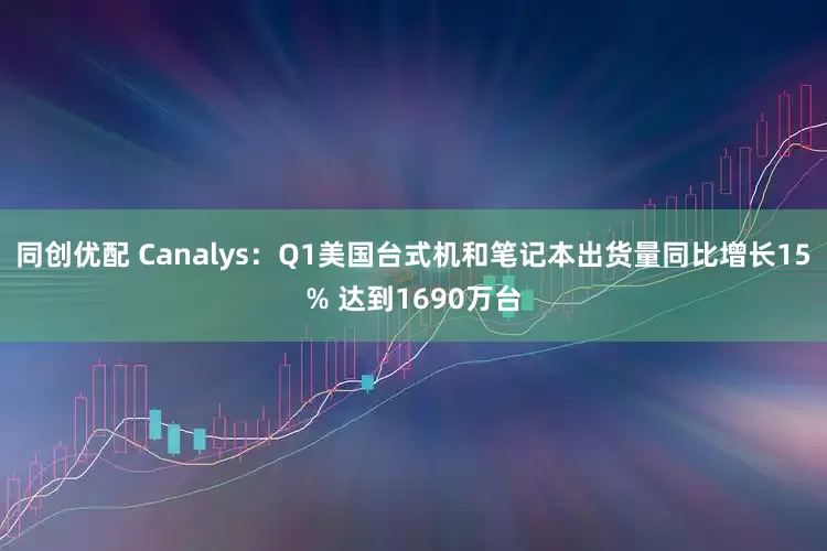 同创优配 Canalys：Q1美国台式机和笔记本出货量同比增长15% 达到1690万台