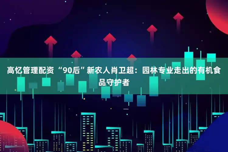 高忆管理配资 “90后”新农人肖卫超：园林专业走出的有机食品守护者