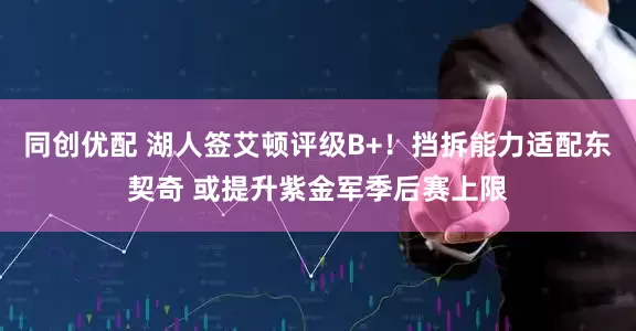 同创优配 湖人签艾顿评级B+！挡拆能力适配东契奇 或提升紫金军季后赛上限