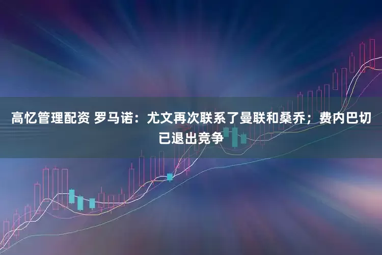 高忆管理配资 罗马诺：尤文再次联系了曼联和桑乔；费内巴切已退出竞争