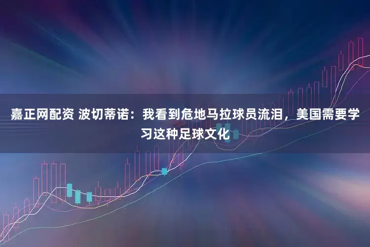 嘉正网配资 波切蒂诺：我看到危地马拉球员流泪，美国需要学习这种足球文化