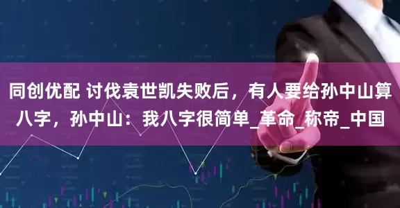 同创优配 讨伐袁世凯失败后，有人要给孙中山算八字，孙中山：我八字很简单_革命_称帝_中国