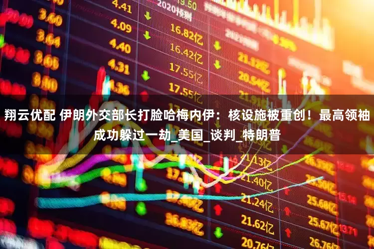 翔云优配 伊朗外交部长打脸哈梅内伊：核设施被重创！最高领袖成功躲过一劫_美国_谈判_特朗普