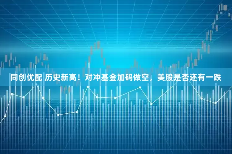 同创优配 历史新高！对冲基金加码做空，美股是否还有一跌