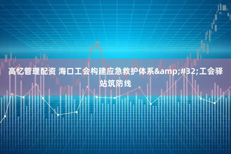 高忆管理配资 海口工会构建应急救护体系&#32;工会驿站筑防线