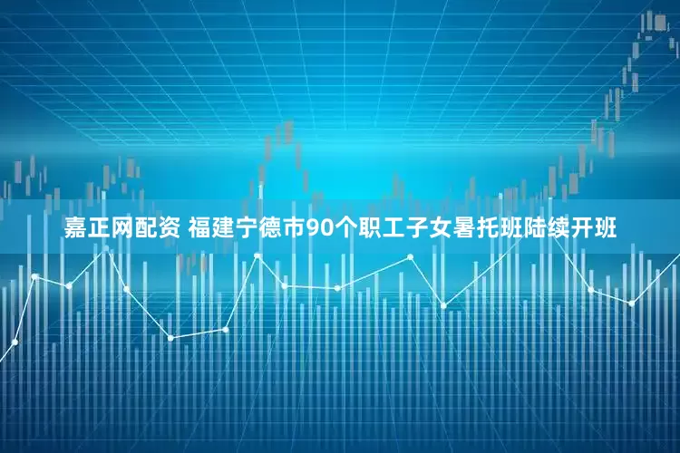 嘉正网配资 福建宁德市90个职工子女暑托班陆续开班