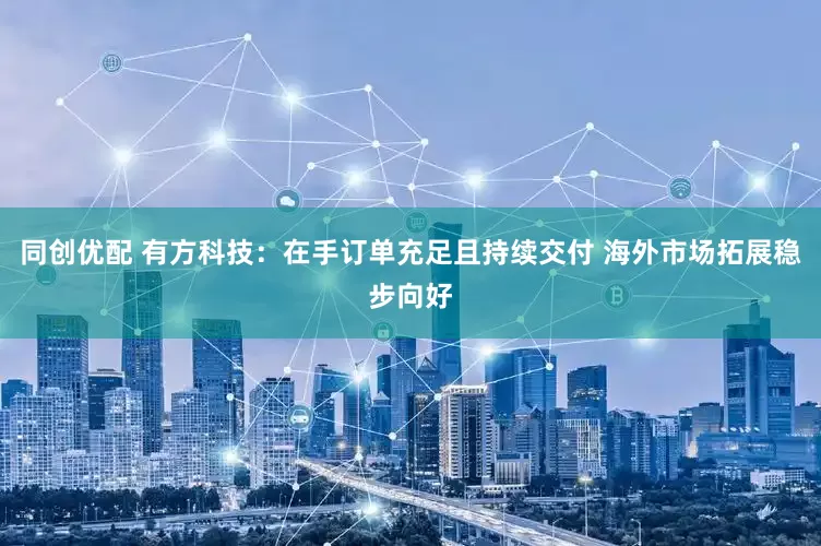 同创优配 有方科技：在手订单充足且持续交付 海外市场拓展稳步向好