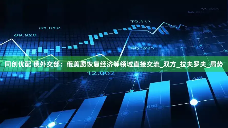 同创优配 俄外交部：俄美愿恢复经济等领域直接交流_双方_拉夫罗夫_局势