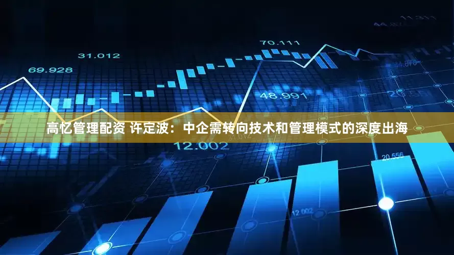 高忆管理配资 许定波：中企需转向技术和管理模式的深度出海