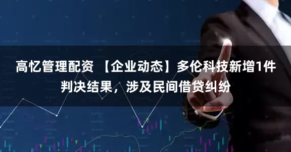 高忆管理配资 【企业动态】多伦科技新增1件判决结果，涉及民间借贷纠纷