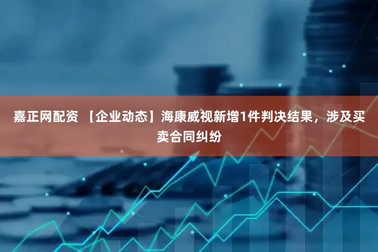 嘉正网配资 【企业动态】海康威视新增1件判决结果，涉及买卖合同纠纷