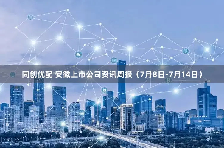 同创优配 安徽上市公司资讯周报（7月8日-7月14日）