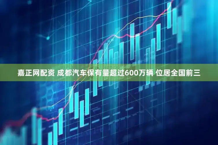 嘉正网配资 成都汽车保有量超过600万辆 位居全国前三