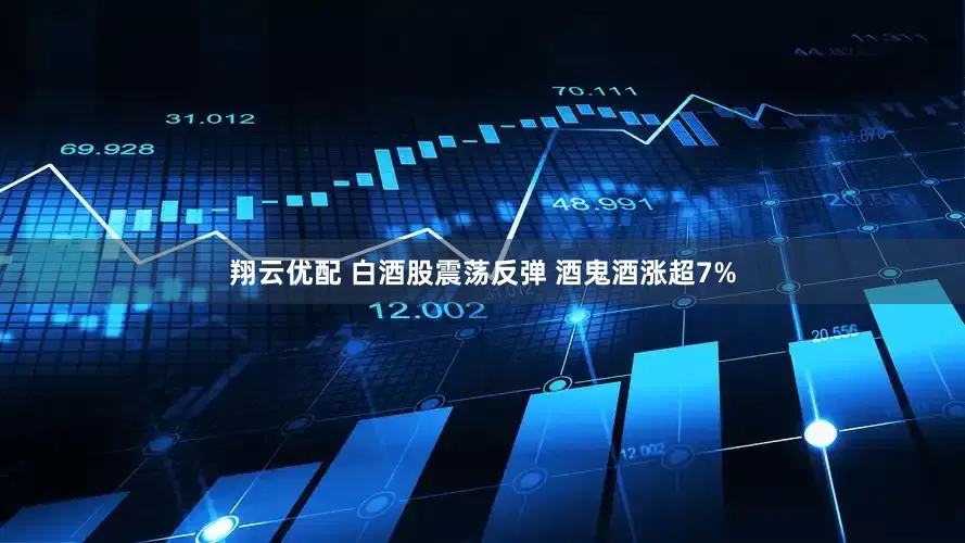 翔云优配 白酒股震荡反弹 酒鬼酒涨超7%