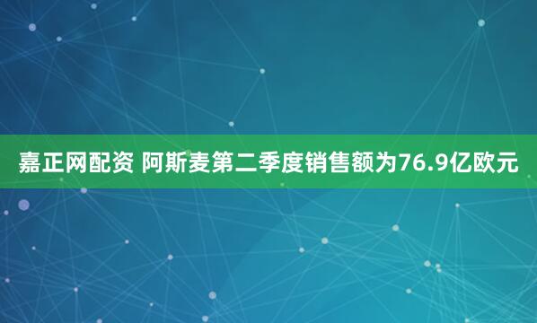 嘉正网配资 阿斯麦第二季度销售额为76.9亿欧元