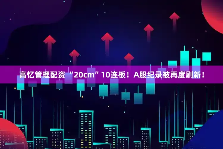 高忆管理配资 “20cm”10连板！A股纪录被再度刷新！