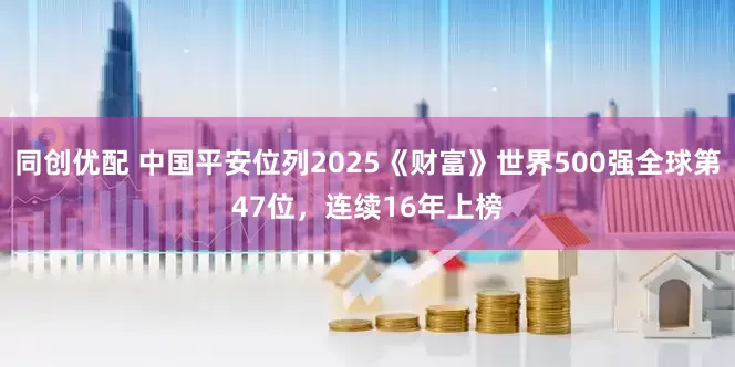 同创优配 中国平安位列2025《财富》世界500强全球第47位，连续16年上榜
