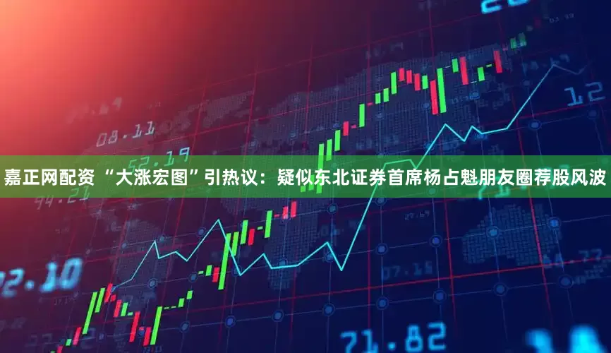 嘉正网配资 “大涨宏图”引热议：疑似东北证券首席杨占魁朋友圈荐股风波