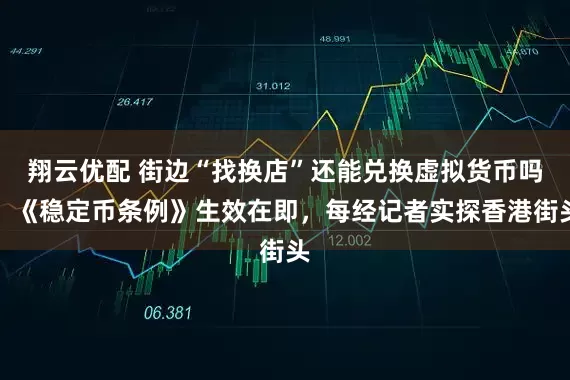 翔云优配 街边“找换店”还能兑换虚拟货币吗？《稳定币条例》生效在即，每经记者实探香港街头