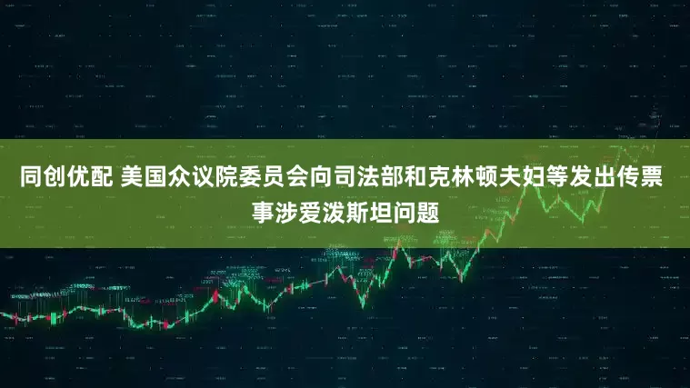 同创优配 美国众议院委员会向司法部和克林顿夫妇等发出传票 事涉爱泼斯坦问题
