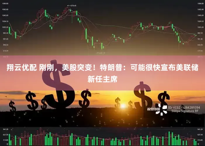 翔云优配 刚刚，美股突变！特朗普：可能很快宣布美联储新任主席