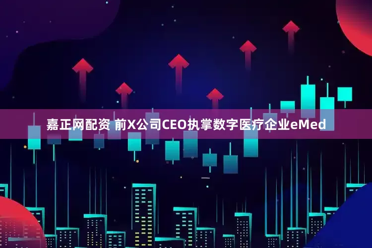 嘉正网配资 前X公司CEO执掌数字医疗企业eMed