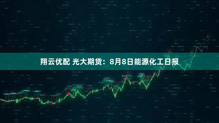 翔云优配 光大期货：8月8日能源化工日报