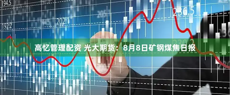 高忆管理配资 光大期货：8月8日矿钢煤焦日报