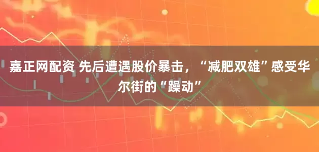 嘉正网配资 先后遭遇股价暴击，“减肥双雄”感受华尔街的“躁动”