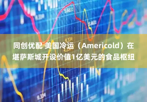 同创优配 美国冷运（Americold）在堪萨斯城开设价值1亿美元的食品枢纽