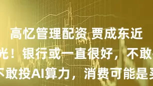 高忆管理配资 贾成东近期路演曝光！银行或一直很好，不敢投AI算力，消费可能是买入时机