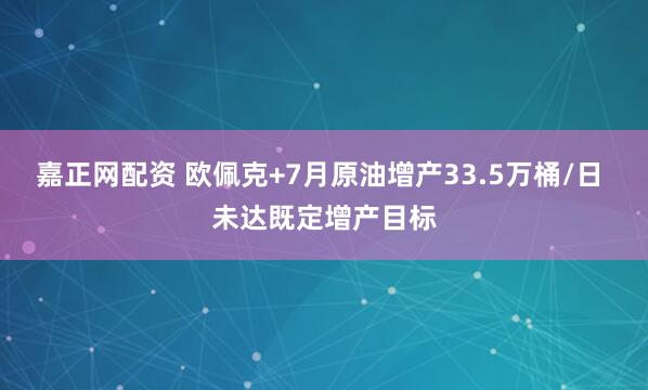 嘉正网配资 欧佩克+7月原油增产33.5万桶/日 未达既定增产目标