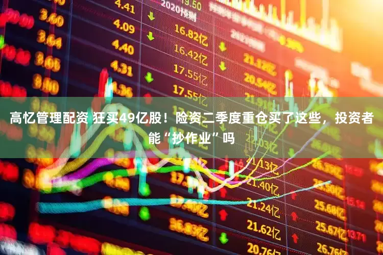 高忆管理配资 狂买49亿股！险资二季度重仓买了这些，投资者能“抄作业”吗