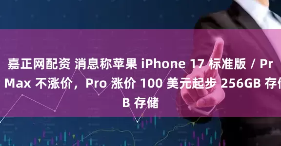 嘉正网配资 消息称苹果 iPhone 17 标准版 / Pro Max 不涨价，Pro 涨价 100 美元起步 256GB 存储
