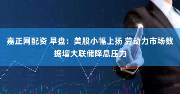 嘉正网配资 早盘：美股小幅上扬 劳动力市场数据增大联储降息压力