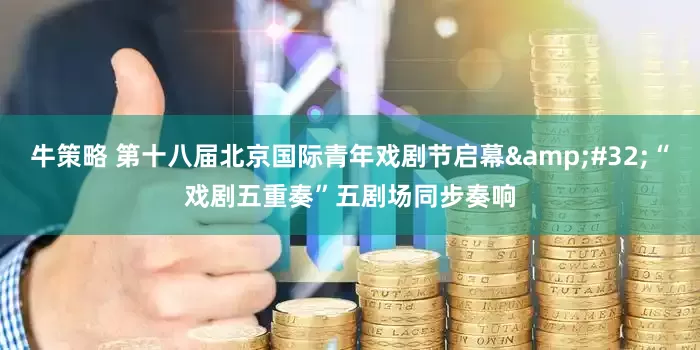 牛策略 第十八届北京国际青年戏剧节启幕&#32;“戏剧五重奏”五剧场同步奏响