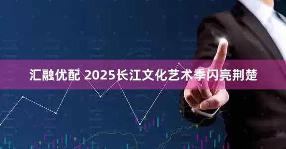 汇融优配 2025长江文化艺术季闪亮荆楚