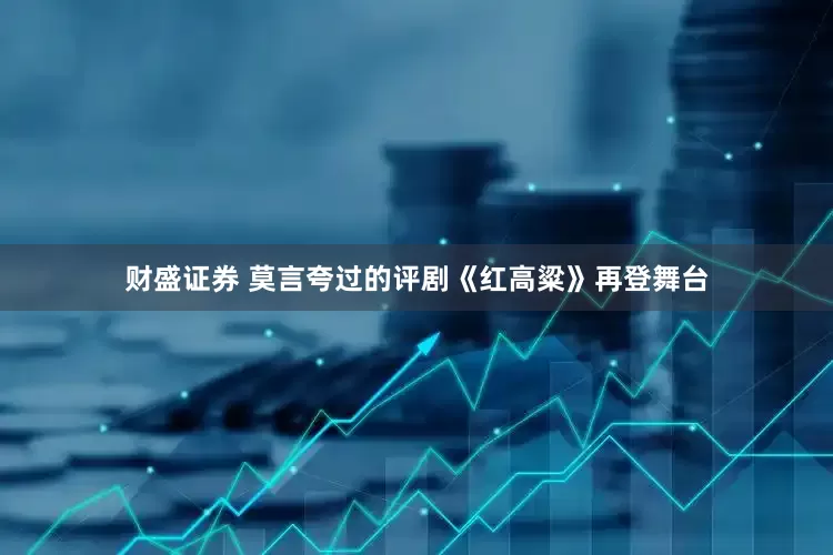 财盛证券 莫言夸过的评剧《红高粱》再登舞台