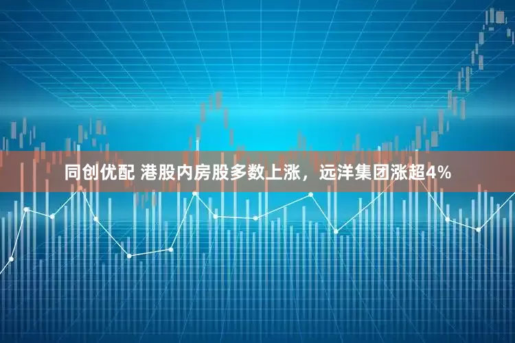 同创优配 港股内房股多数上涨，远洋集团涨超4%