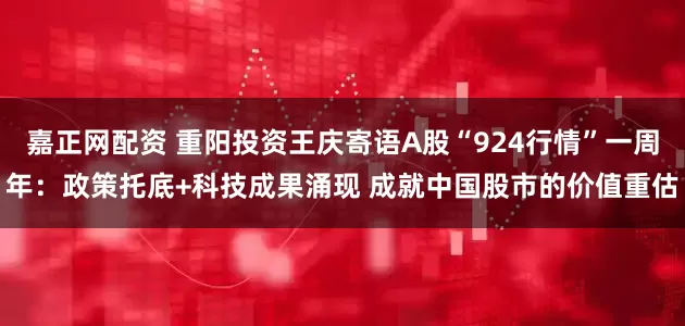 嘉正网配资 重阳投资王庆寄语A股“924行情”一周年：政策托底+科技成果涌现 成就中国股市的价值重估